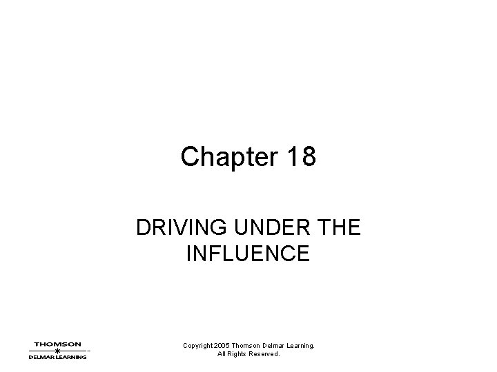 Chapter 18 DRIVING UNDER THE INFLUENCE Copyright 2005 Thomson Delmar Learning. All Rights Reserved.