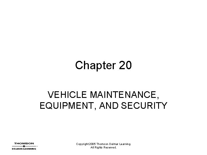 Chapter 20 VEHICLE MAINTENANCE, EQUIPMENT, AND SECURITY Copyright 2005 Thomson Delmar Learning. All Rights