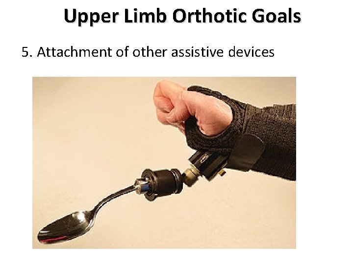 Upper Limb Orthotic Goals 5. Attachment of other assistive devices 