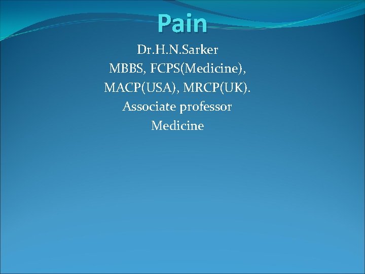 Pain Dr. H. N. Sarker MBBS, FCPS(Medicine), MACP(USA), MRCP(UK). Associate professor Medicine 