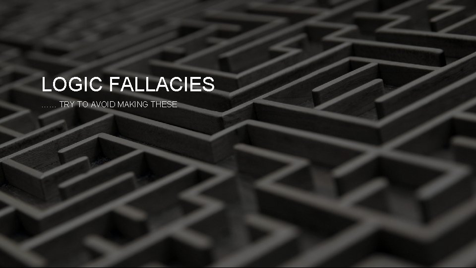 LOGIC FALLACIES …… TRY TO AVOID MAKING THESE 