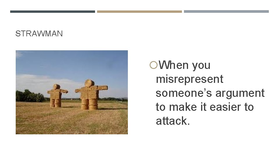 STRAWMAN When you misrepresent someone’s argument to make it easier to attack. 