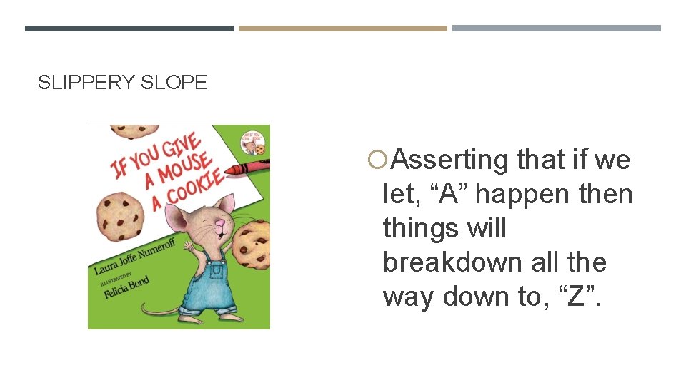 SLIPPERY SLOPE Asserting that if we let, “A” happen things will breakdown all the