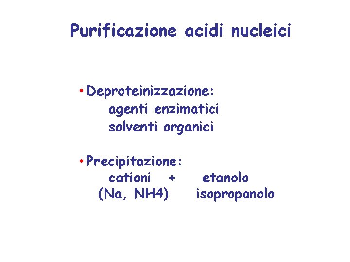 Purificazione acidi nucleici • Deproteinizzazione: agenti enzimatici solventi organici • Precipitazione: cationi + etanolo