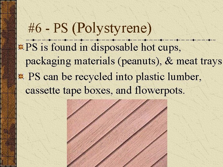 #6 - PS (Polystyrene) PS is found in disposable hot cups, packaging materials (peanuts),