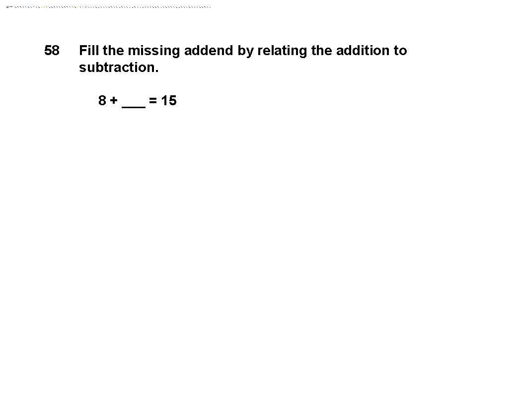 58 Fill the missing addend by relating the addition to subtraction. 8 + ___