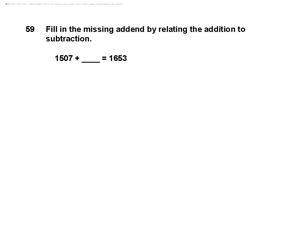 59 Fill in the missing addend by relating the addition to subtraction. 1507 +