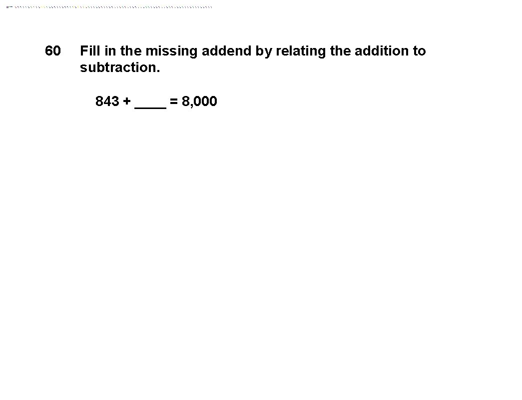 60 Fill in the missing addend by relating the addition to subtraction. 843 +