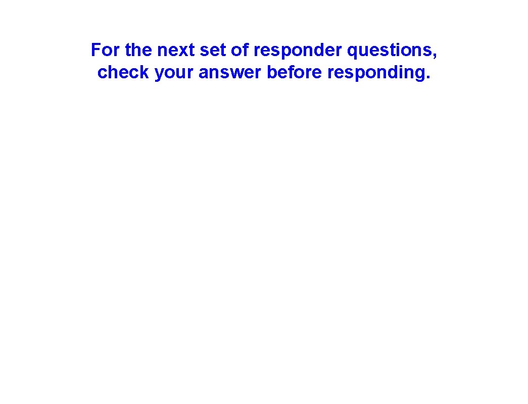 For the next set of responder questions, check your answer before responding. 