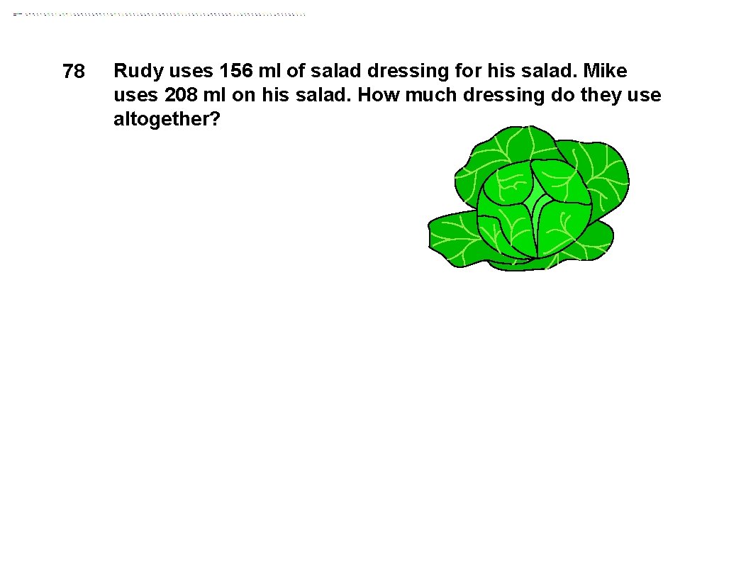 78 Rudy uses 156 ml of salad dressing for his salad. Mike uses 208