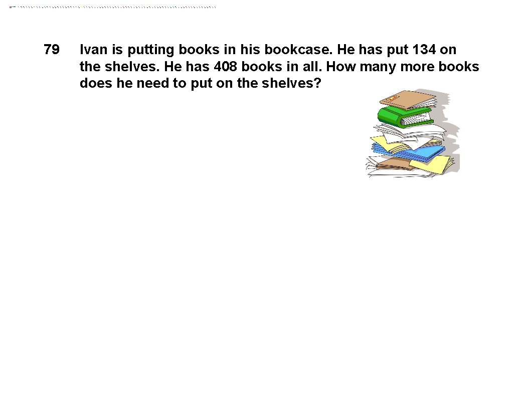 79 Ivan is putting books in his bookcase. He has put 134 on the