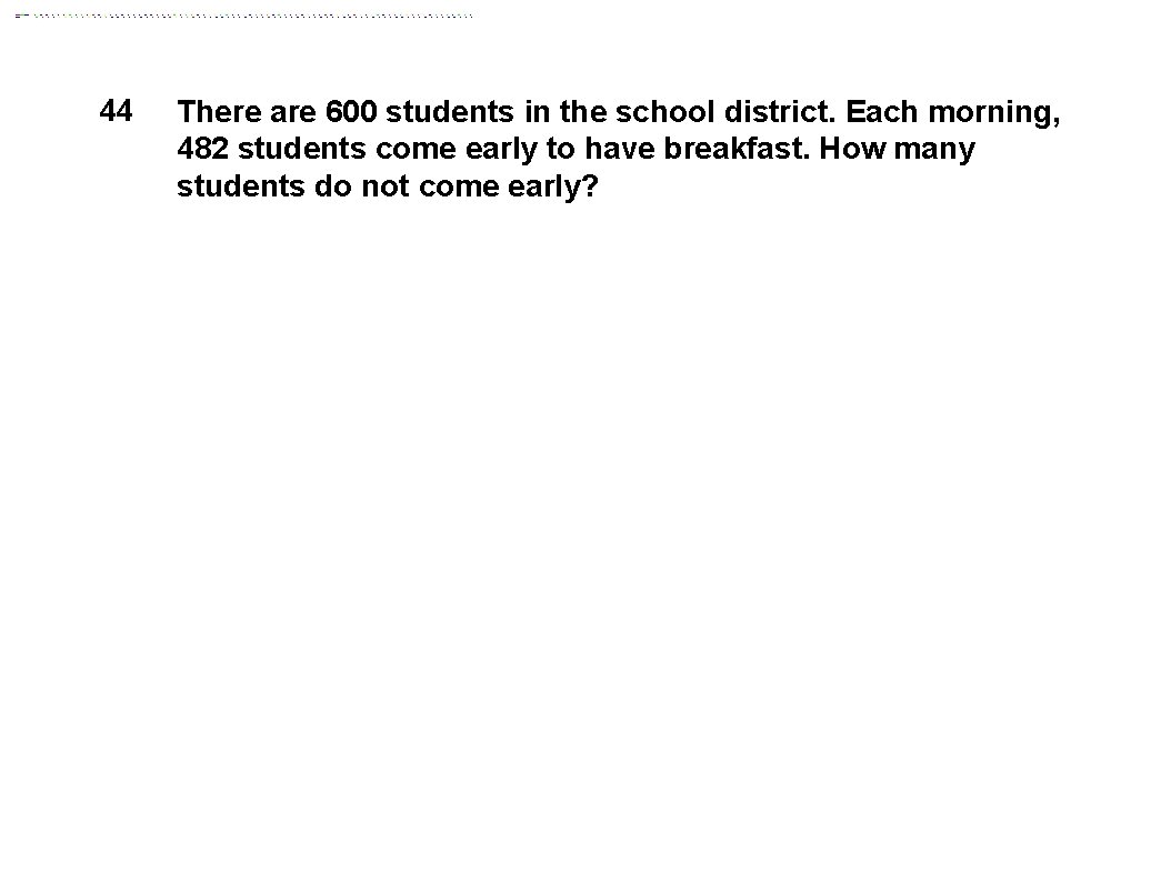 44 There are 600 students in the school district. Each morning, 482 students come