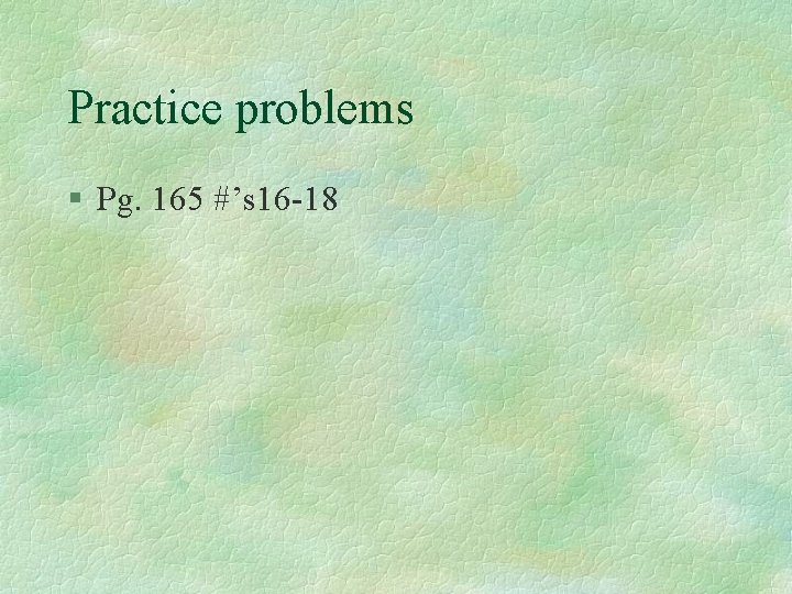Practice problems § Pg. 165 #’s 16 -18 Practice problems § Pg. 165 #’s 16 -18