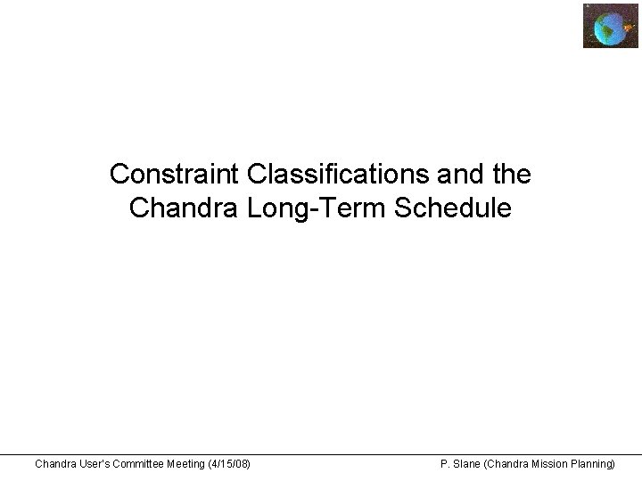 Constraint Classifications and the Chandra Long-Term Schedule Chandra User’s Committee Meeting (4/15/08) P. Slane