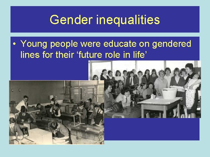 Gender inequalities • Young people were educate on gendered lines for their ‘future role