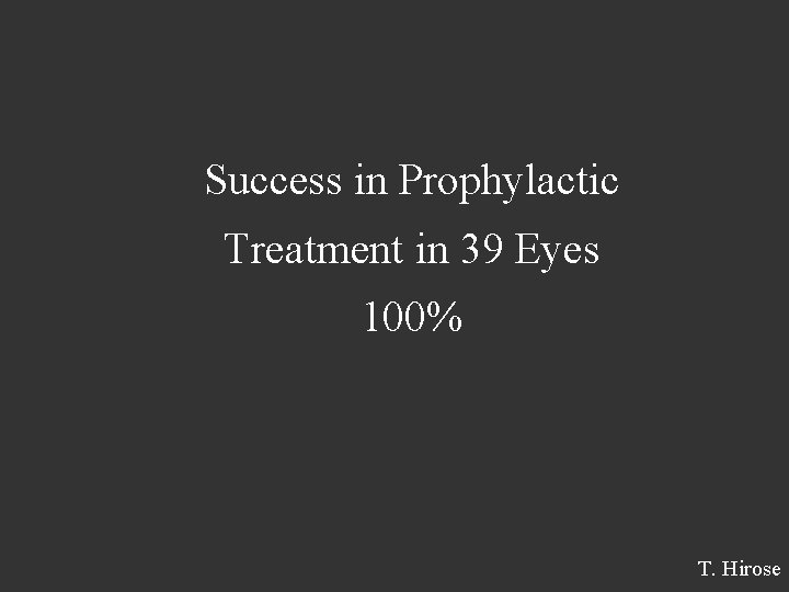 Success in Prophylactic Treatment in 39 Eyes 100% T. Hirose 