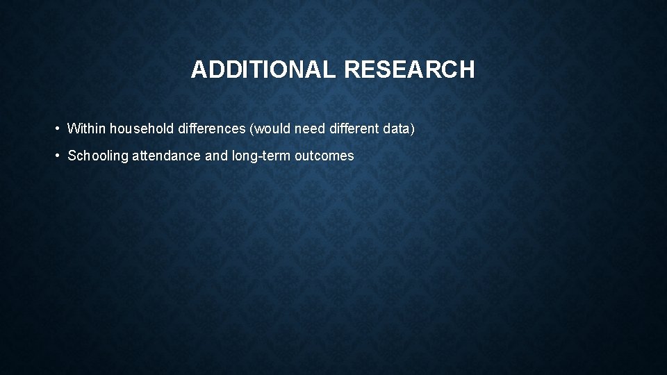 ADDITIONAL RESEARCH • Within household differences (would need different data) • Schooling attendance and ADDITIONAL RESEARCH • Within household differences (would need different data) • Schooling attendance and