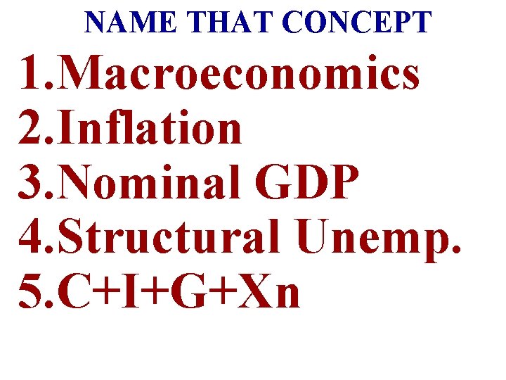 NAME THAT CONCEPT 1. Macroeconomics 2. Inflation 3. Nominal GDP 4. Structural Unemp. 5.