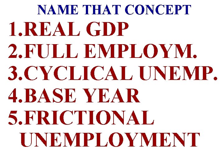 NAME THAT CONCEPT 1. REAL GDP 2. FULL EMPLOYM. 3. CYCLICAL UNEMP. 4. BASE