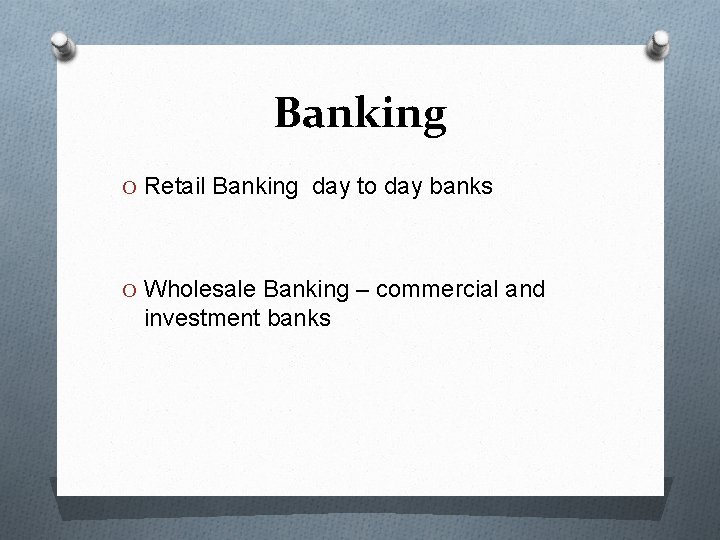 Banking O Retail Banking day to day banks O Wholesale Banking – commercial and