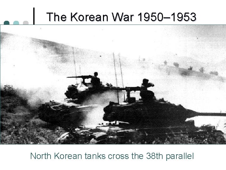 The Korean War 1950– 1953 North Korean tanks cross the 38 th parallel 