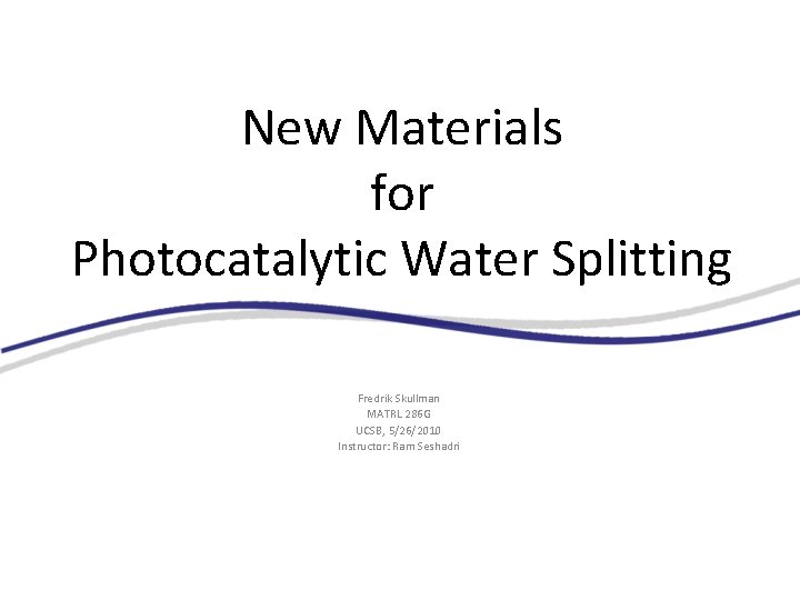 New Materials for Photocatalytic Water Splitting Fredrik Skullman MATRL 286 G UCSB, 5/26/2010 Instructor: