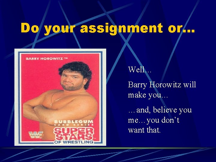 Do your assignment or… Well… Barry Horowitz will make you… …and, believe you me…you