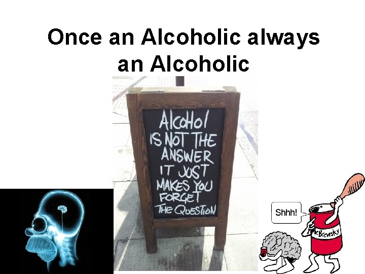 Once an Alcoholic always an Alcoholic 