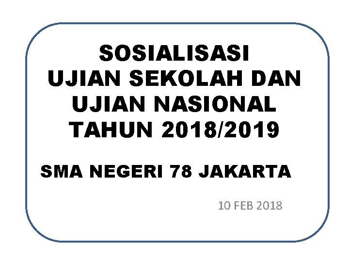 SOSIALISASI UJIAN SEKOLAH DAN UJIAN NASIONAL TAHUN 2018/2019 SMA NEGERI 78 JAKARTA 10 FEB