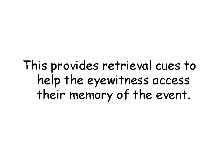 This provides retrieval cues to help the eyewitness access their memory of the event.