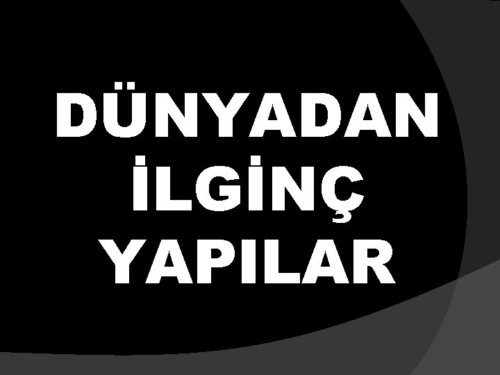 DÜNYADAN İLGİNÇ YAPILAR 