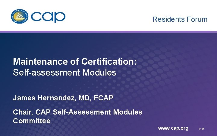 Residents Forum Maintenance of Certification: Self-assessment Modules James Hernandez, MD, FCAP Chair, CAP Self-Assessment