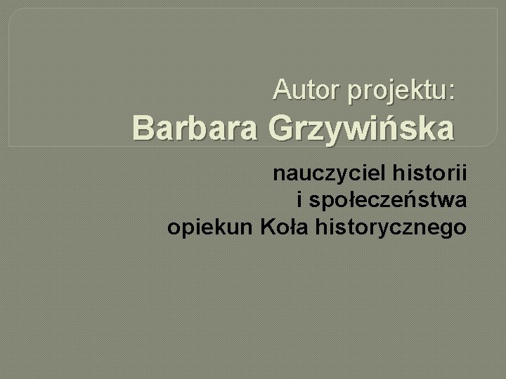 Autor projektu: Barbara Grzywińska nauczyciel historii i społeczeństwa opiekun Koła historycznego 