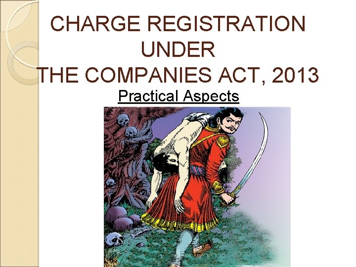 CHARGE REGISTRATION UNDER THE COMPANIES ACT, 2013 Practical Aspects 