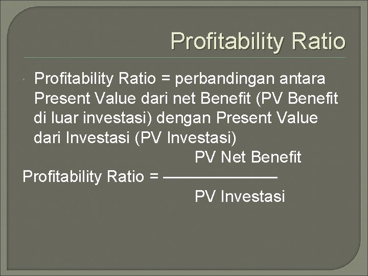 Profitability Ratio = perbandingan antara Present Value dari net Benefit (PV Benefit di luar