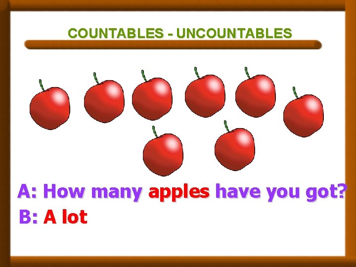 COUNTABLES - UNCOUNTABLES A: How many apples have you got? B: A lot 