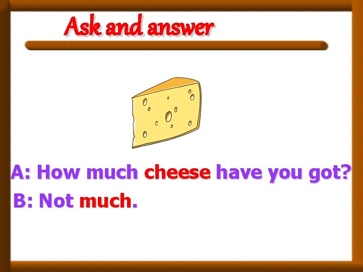 Ask and answer A: How much cheese have you got? B: Not much. 