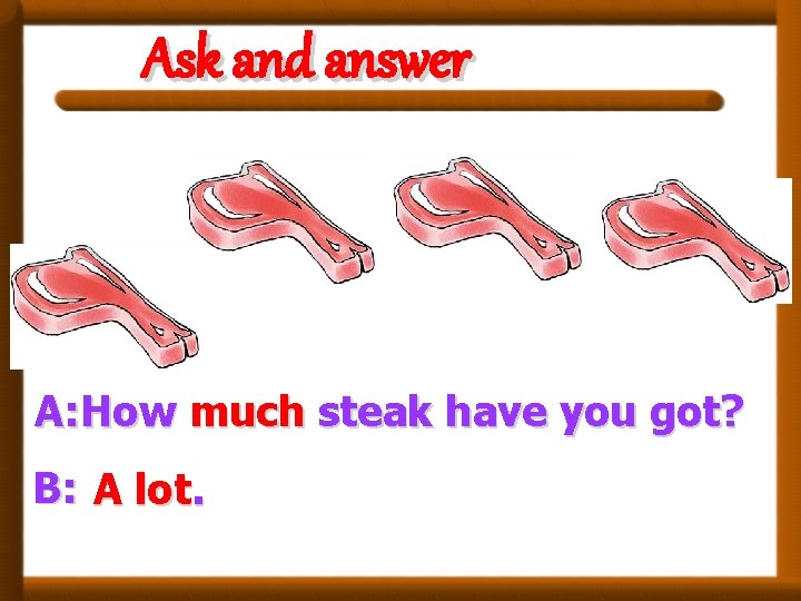 Ask and answer A: How much steak have you got? B: A lot. 