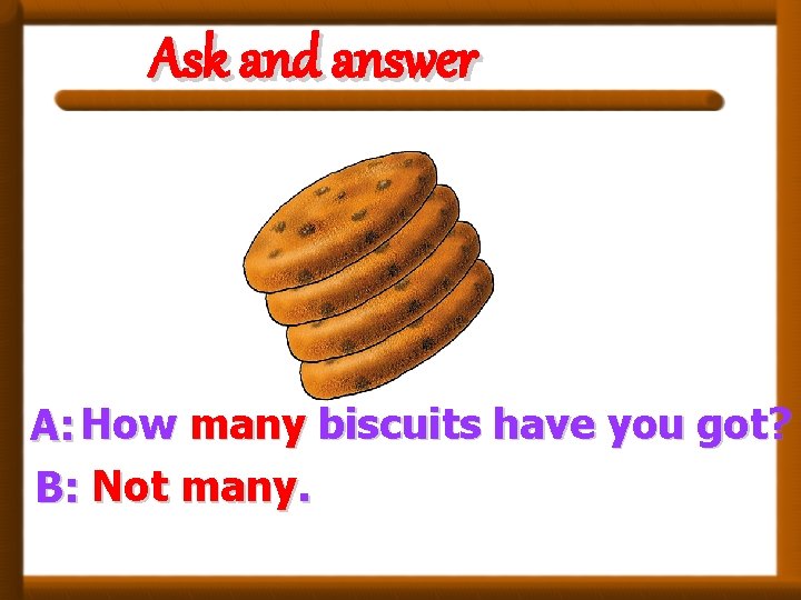 Ask and answer A: How many biscuits have you got? B: Not many. 