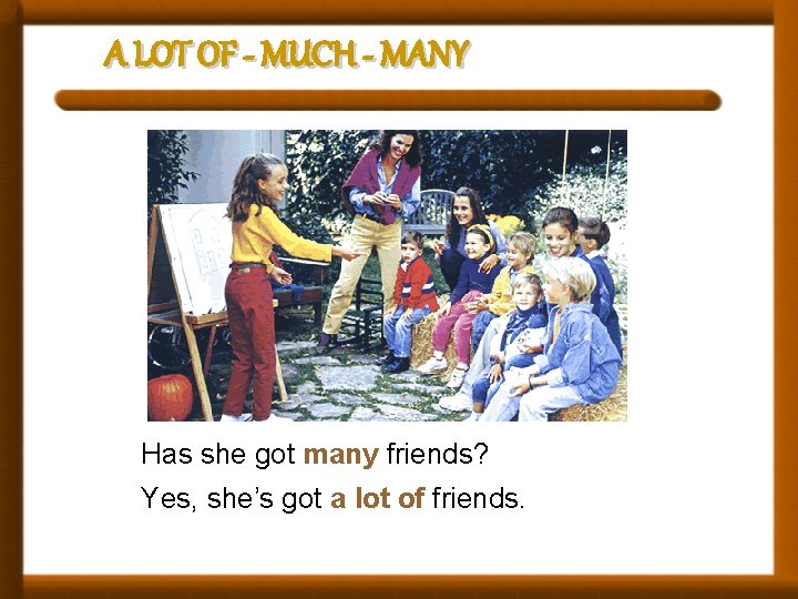 A LOT OF - MUCH - MANY Has she got many friends? Yes, she’s