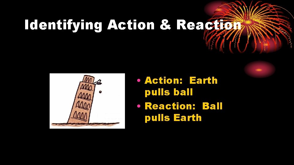 Identifying Action & Reaction • Action: Earth pulls ball • Reaction: Ball pulls Earth