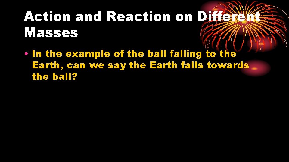 Action and Reaction on Different Masses • In the example of the ball falling