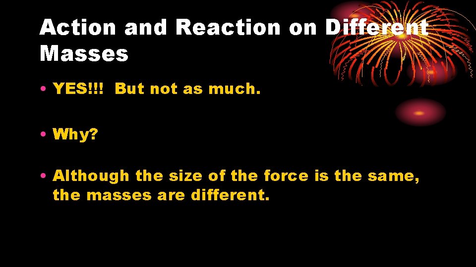 Action and Reaction on Different Masses • YES!!! But not as much. • Why?