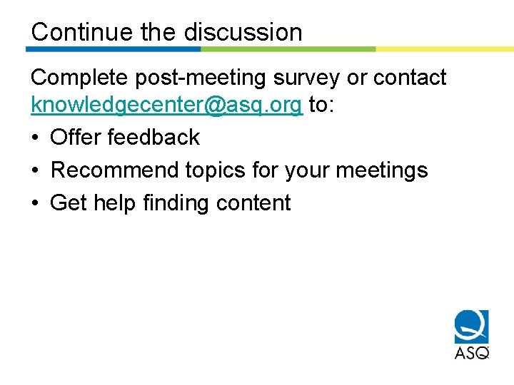 Continue the discussion Complete post-meeting survey or contact knowledgecenter@asq. org to: • Offer feedback