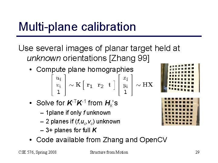 Multi-plane calibration Use several images of planar target held at unknown orientations [Zhang 99]