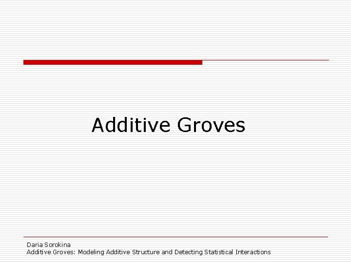 Additive Groves Daria Sorokina Additive Groves: Modeling Additive Structure and Detecting Statistical Interactions 