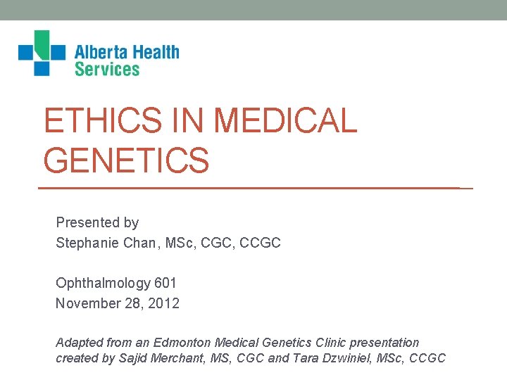 ETHICS IN MEDICAL GENETICS Presented by Stephanie Chan, MSc, CGC, CCGC Ophthalmology 601 November