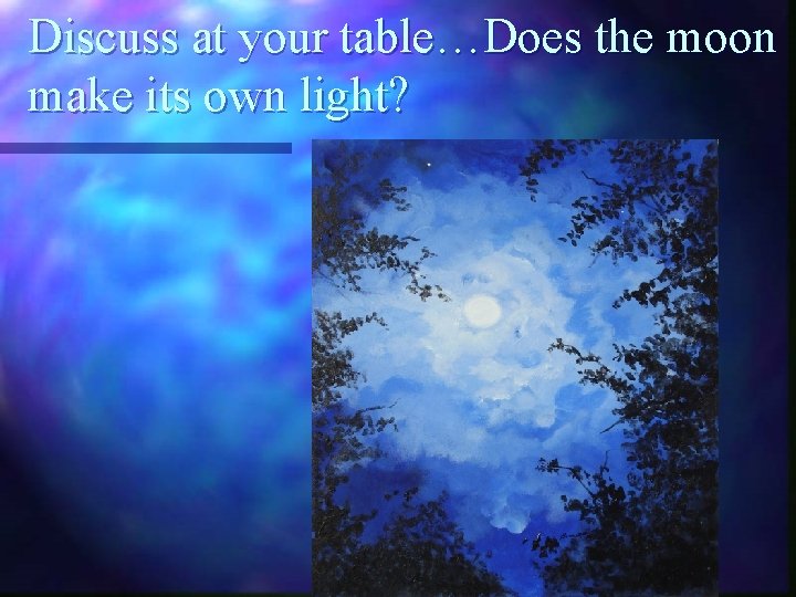 Discuss at your table…Does the moon make its own light? 