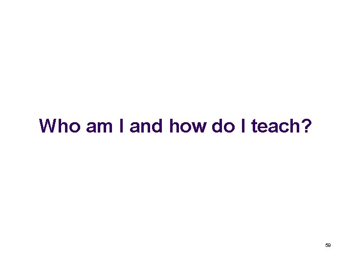 Who am I and how do I teach? 59 