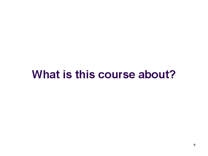 What is this course about? 6 